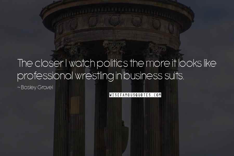 Bosley Gravel Quotes: The closer I watch politics the more it looks like professional wrestling in business suits.