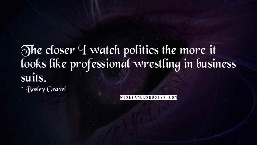 Bosley Gravel Quotes: The closer I watch politics the more it looks like professional wrestling in business suits.