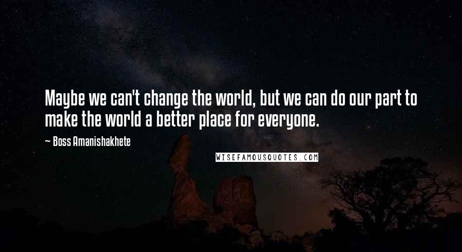 Boss Amanishakhete Quotes: Maybe we can't change the world, but we can do our part to make the world a better place for everyone.