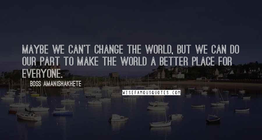 Boss Amanishakhete Quotes: Maybe we can't change the world, but we can do our part to make the world a better place for everyone.