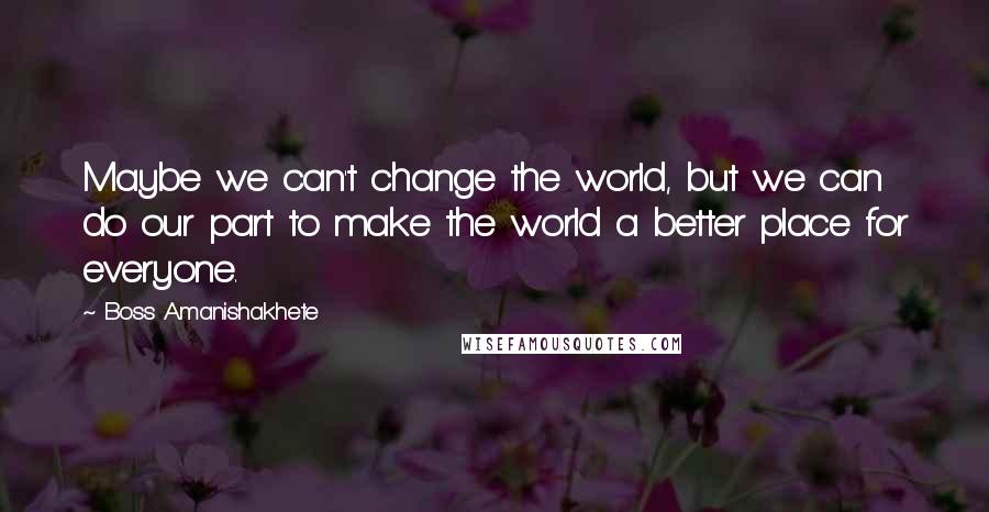 Boss Amanishakhete Quotes: Maybe we can't change the world, but we can do our part to make the world a better place for everyone.