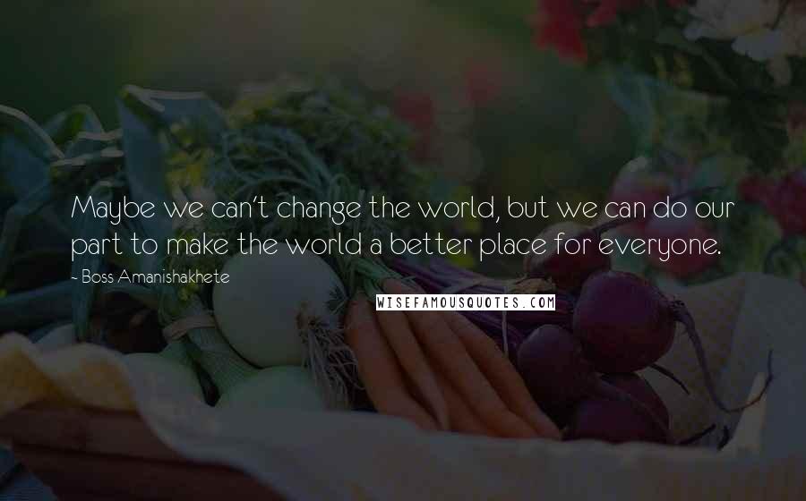 Boss Amanishakhete Quotes: Maybe we can't change the world, but we can do our part to make the world a better place for everyone.