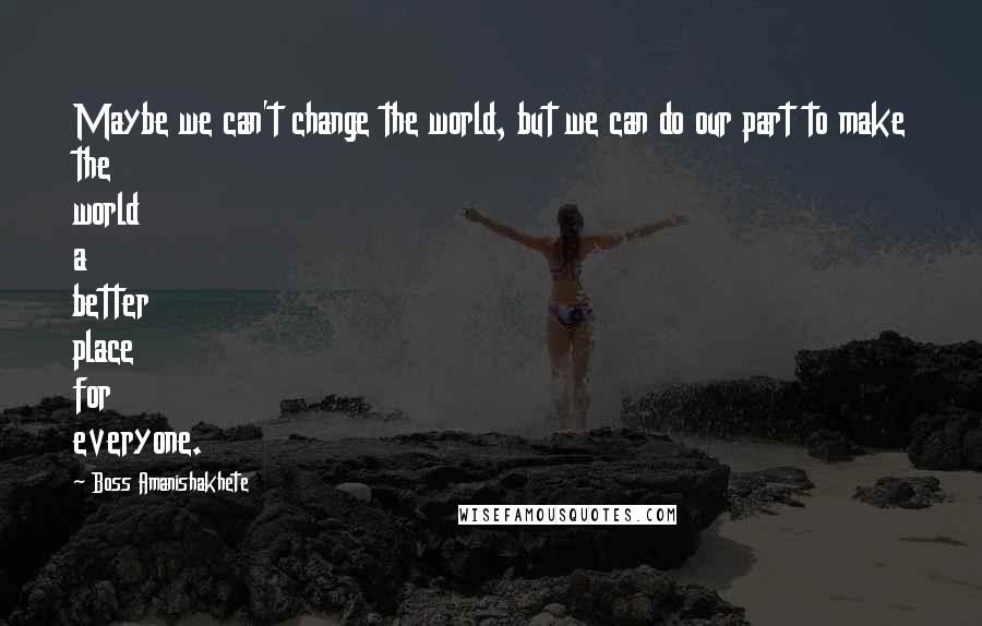 Boss Amanishakhete Quotes: Maybe we can't change the world, but we can do our part to make the world a better place for everyone.