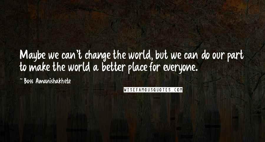 Boss Amanishakhete Quotes: Maybe we can't change the world, but we can do our part to make the world a better place for everyone.