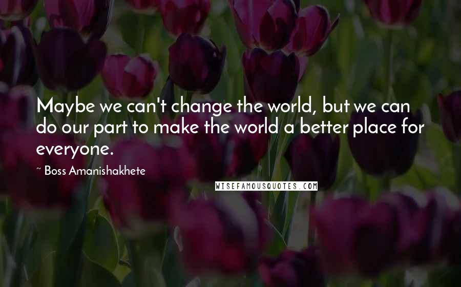 Boss Amanishakhete Quotes: Maybe we can't change the world, but we can do our part to make the world a better place for everyone.