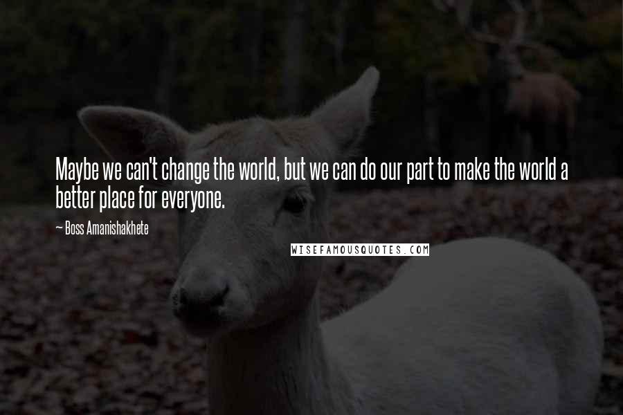 Boss Amanishakhete Quotes: Maybe we can't change the world, but we can do our part to make the world a better place for everyone.