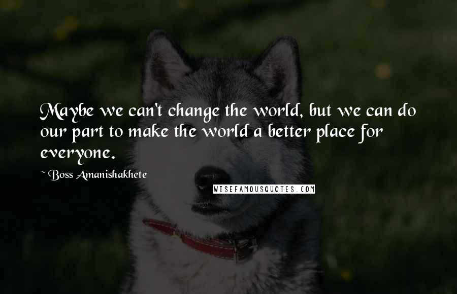 Boss Amanishakhete Quotes: Maybe we can't change the world, but we can do our part to make the world a better place for everyone.