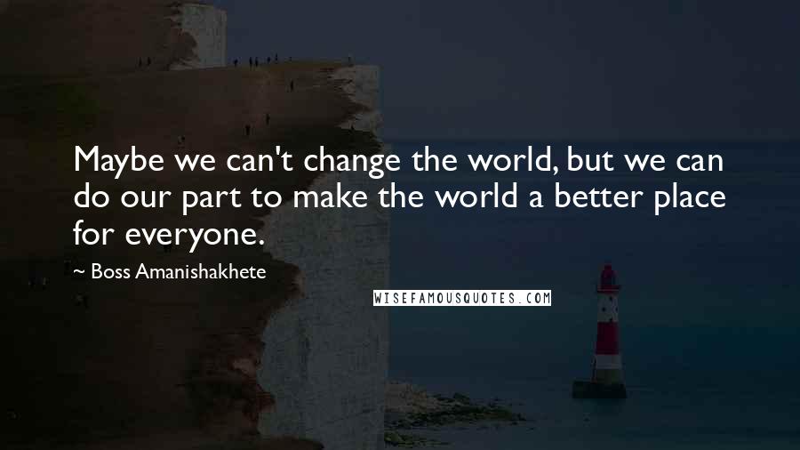 Boss Amanishakhete Quotes: Maybe we can't change the world, but we can do our part to make the world a better place for everyone.