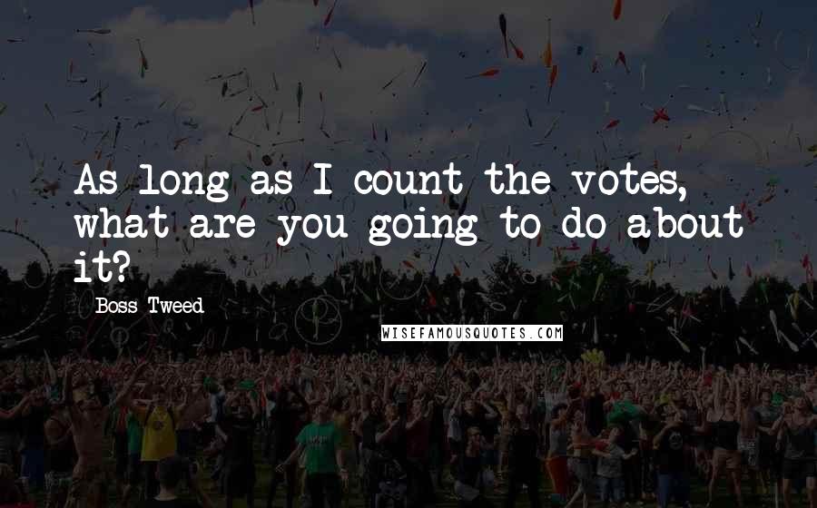 Boss Tweed Quotes: As long as I count the votes, what are you going to do about it?