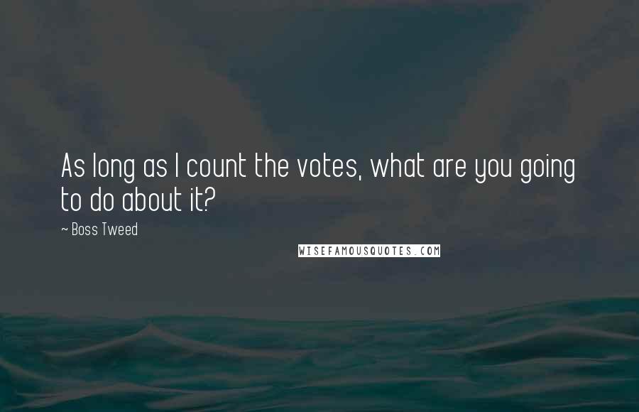 Boss Tweed Quotes: As long as I count the votes, what are you going to do about it?