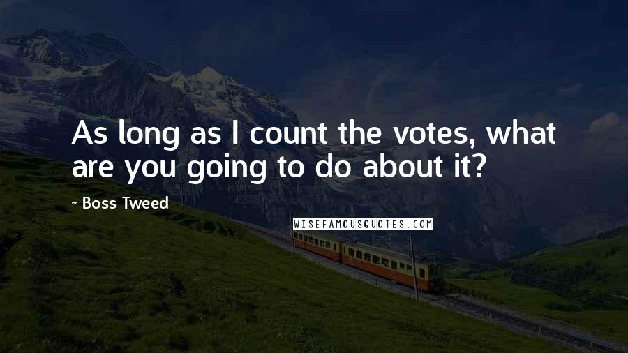 Boss Tweed Quotes: As long as I count the votes, what are you going to do about it?