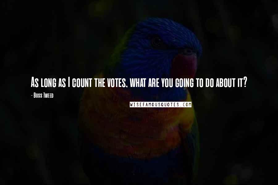Boss Tweed Quotes: As long as I count the votes, what are you going to do about it?