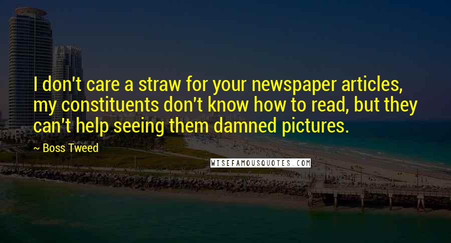 Boss Tweed Quotes: I don't care a straw for your newspaper articles, my constituents don't know how to read, but they can't help seeing them damned pictures.