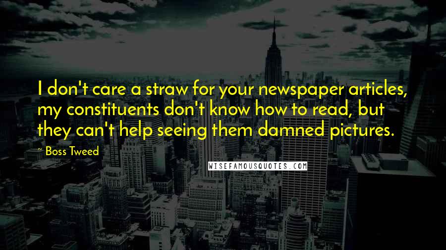 Boss Tweed Quotes: I don't care a straw for your newspaper articles, my constituents don't know how to read, but they can't help seeing them damned pictures.