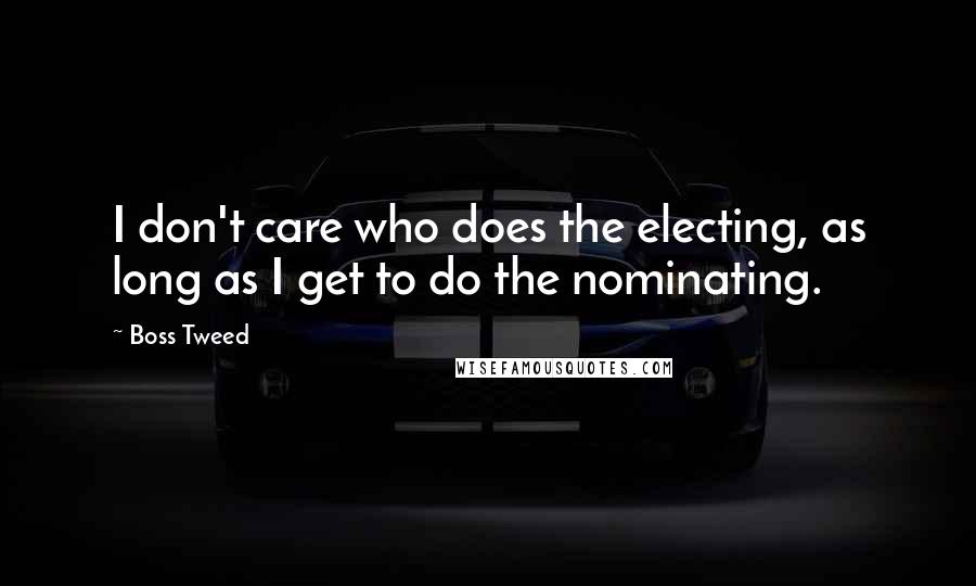 Boss Tweed Quotes: I don't care who does the electing, as long as I get to do the nominating.