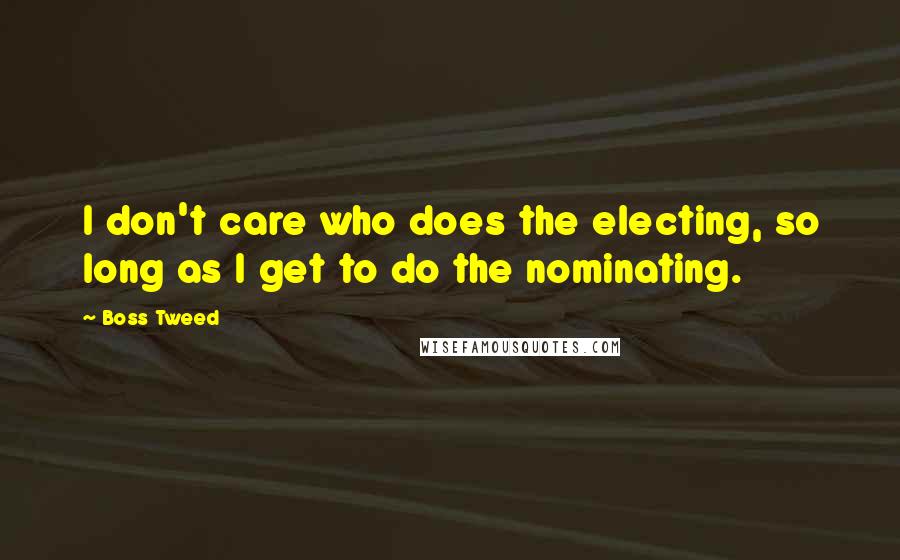 Boss Tweed Quotes: I don't care who does the electing, so long as I get to do the nominating.