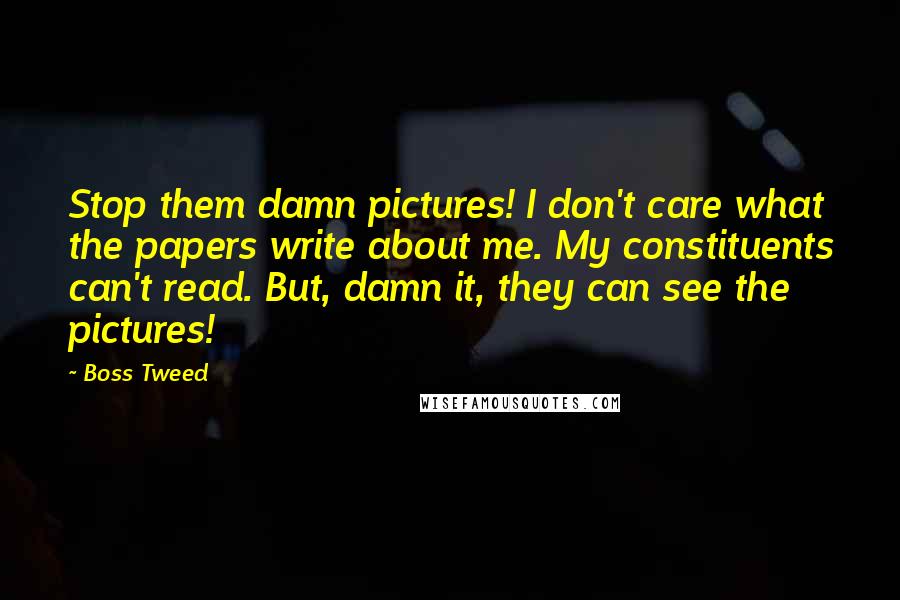 Boss Tweed Quotes: Stop them damn pictures! I don't care what the papers write about me. My constituents can't read. But, damn it, they can see the pictures!