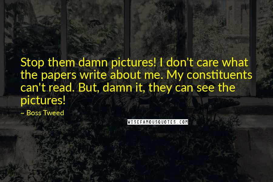 Boss Tweed Quotes: Stop them damn pictures! I don't care what the papers write about me. My constituents can't read. But, damn it, they can see the pictures!