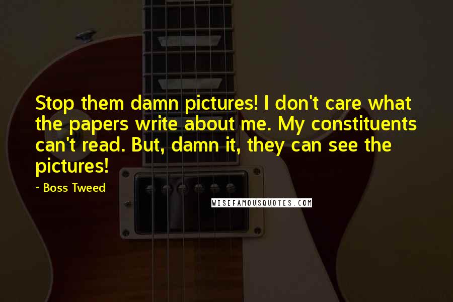 Boss Tweed Quotes: Stop them damn pictures! I don't care what the papers write about me. My constituents can't read. But, damn it, they can see the pictures!