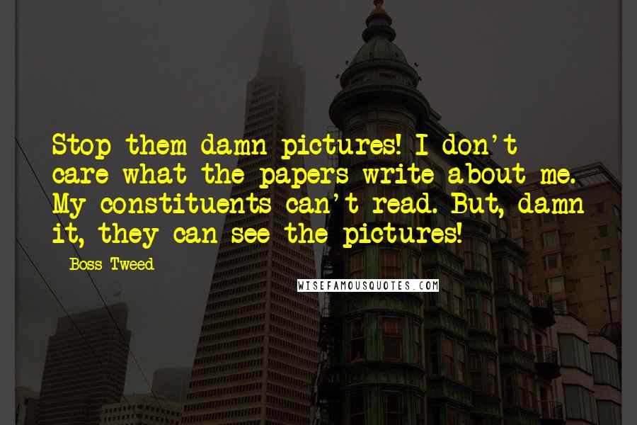 Boss Tweed Quotes: Stop them damn pictures! I don't care what the papers write about me. My constituents can't read. But, damn it, they can see the pictures!