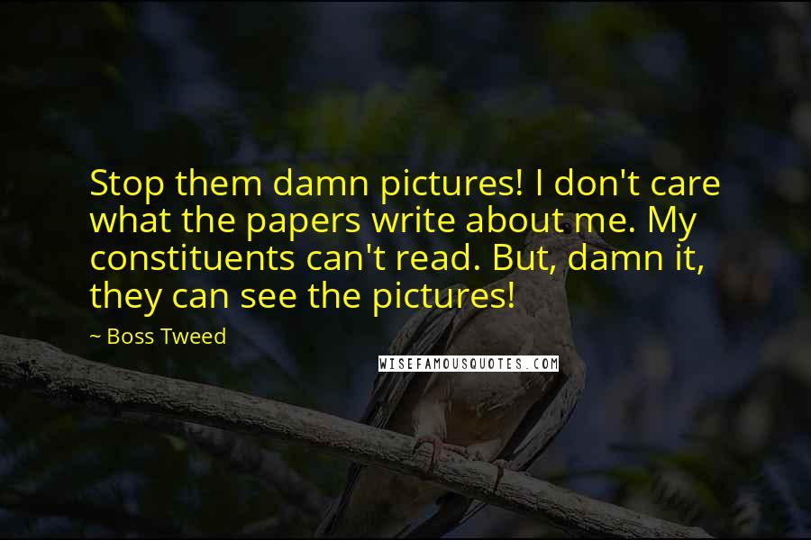 Boss Tweed Quotes: Stop them damn pictures! I don't care what the papers write about me. My constituents can't read. But, damn it, they can see the pictures!