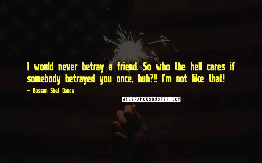 Bossun Sket Dance Quotes: I would never betray a friend. So who the hell cares if somebody betrayed you once, huh?!! I'm not like that!