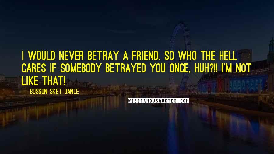 Bossun Sket Dance Quotes: I would never betray a friend. So who the hell cares if somebody betrayed you once, huh?!! I'm not like that!