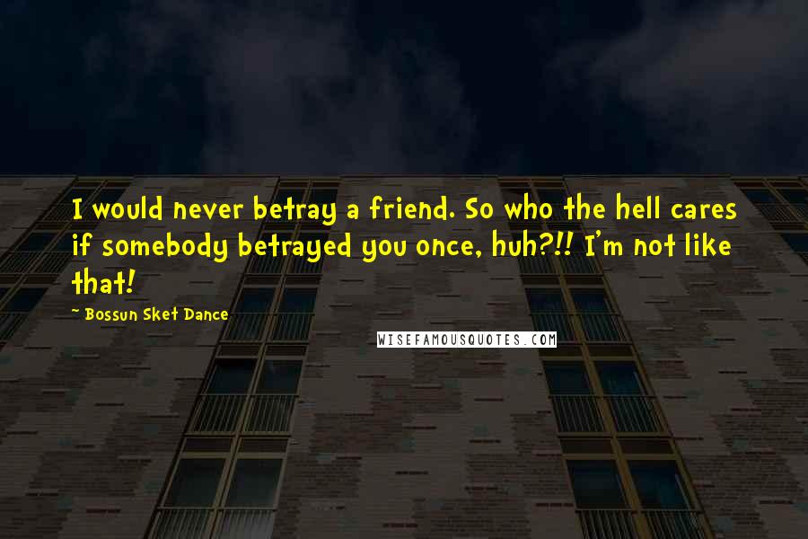 Bossun Sket Dance Quotes: I would never betray a friend. So who the hell cares if somebody betrayed you once, huh?!! I'm not like that!