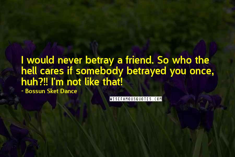 Bossun Sket Dance Quotes: I would never betray a friend. So who the hell cares if somebody betrayed you once, huh?!! I'm not like that!