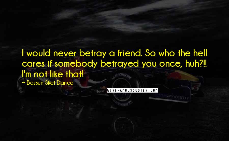Bossun Sket Dance Quotes: I would never betray a friend. So who the hell cares if somebody betrayed you once, huh?!! I'm not like that!