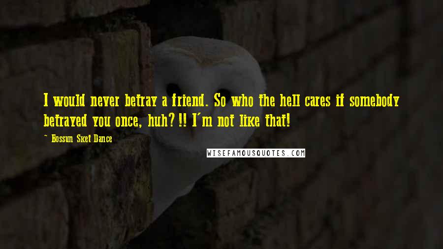 Bossun Sket Dance Quotes: I would never betray a friend. So who the hell cares if somebody betrayed you once, huh?!! I'm not like that!