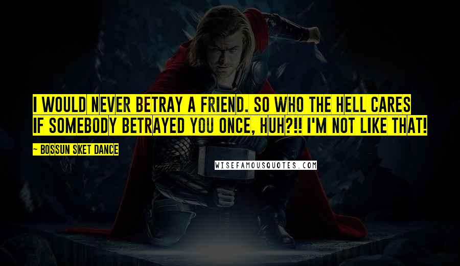 Bossun Sket Dance Quotes: I would never betray a friend. So who the hell cares if somebody betrayed you once, huh?!! I'm not like that!