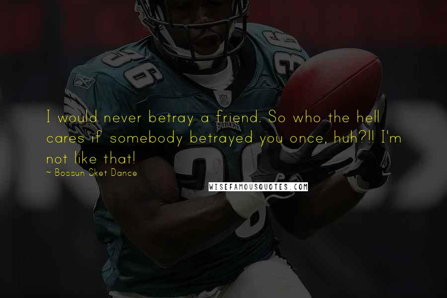 Bossun Sket Dance Quotes: I would never betray a friend. So who the hell cares if somebody betrayed you once, huh?!! I'm not like that!