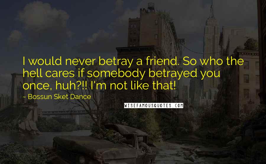 Bossun Sket Dance Quotes: I would never betray a friend. So who the hell cares if somebody betrayed you once, huh?!! I'm not like that!