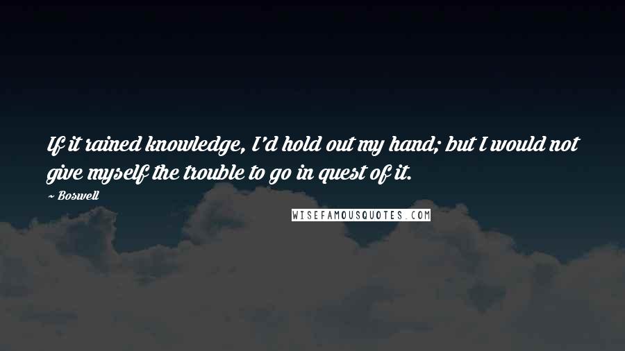 Boswell Quotes: If it rained knowledge, I'd hold out my hand; but I would not give myself the trouble to go in quest of it.