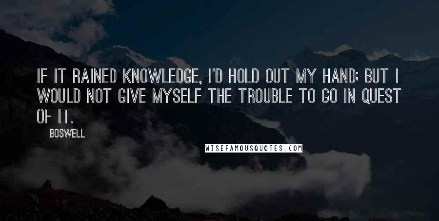 Boswell Quotes: If it rained knowledge, I'd hold out my hand; but I would not give myself the trouble to go in quest of it.