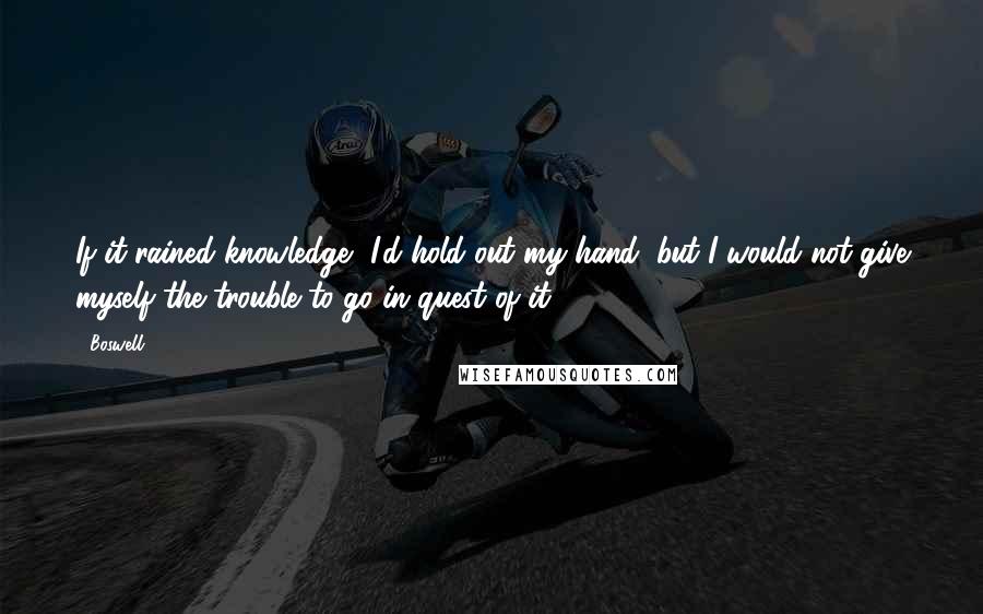 Boswell Quotes: If it rained knowledge, I'd hold out my hand; but I would not give myself the trouble to go in quest of it.