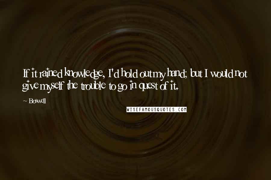 Boswell Quotes: If it rained knowledge, I'd hold out my hand; but I would not give myself the trouble to go in quest of it.