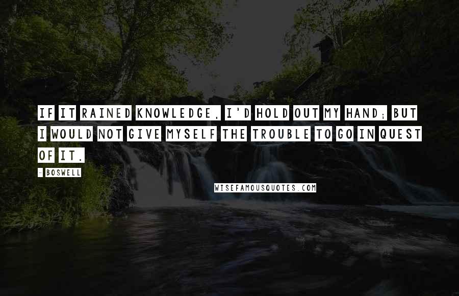 Boswell Quotes: If it rained knowledge, I'd hold out my hand; but I would not give myself the trouble to go in quest of it.