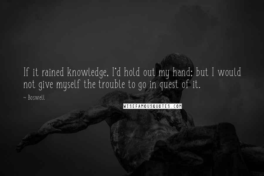 Boswell Quotes: If it rained knowledge, I'd hold out my hand; but I would not give myself the trouble to go in quest of it.