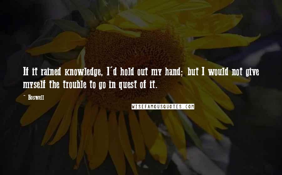 Boswell Quotes: If it rained knowledge, I'd hold out my hand; but I would not give myself the trouble to go in quest of it.