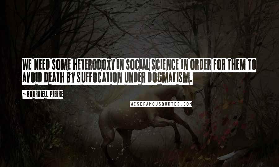 Bourdieu, Pierre Quotes: We need some heterodoxy in social science in order for them to avoid death by suffocation under dogmatism.