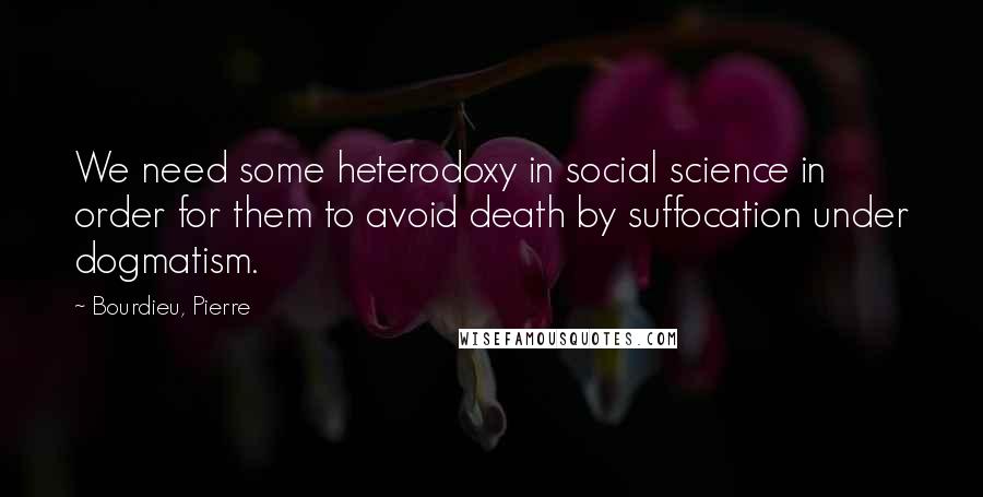 Bourdieu, Pierre Quotes: We need some heterodoxy in social science in order for them to avoid death by suffocation under dogmatism.