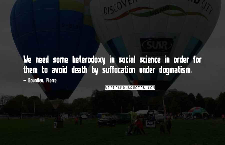 Bourdieu, Pierre Quotes: We need some heterodoxy in social science in order for them to avoid death by suffocation under dogmatism.