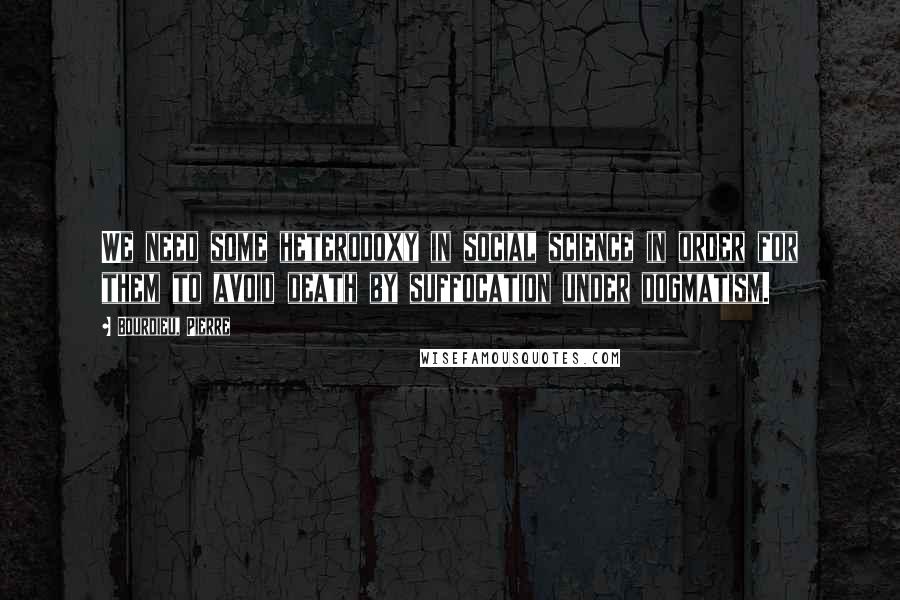 Bourdieu, Pierre Quotes: We need some heterodoxy in social science in order for them to avoid death by suffocation under dogmatism.