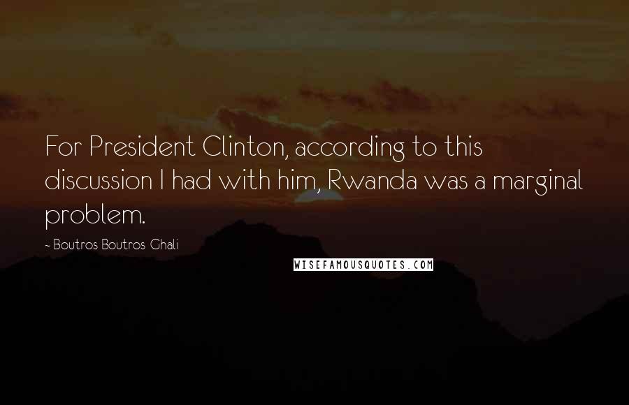 Boutros Boutros-Ghali Quotes: For President Clinton, according to this discussion I had with him, Rwanda was a marginal problem.