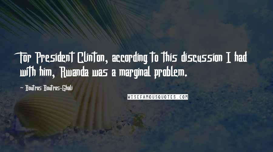 Boutros Boutros-Ghali Quotes: For President Clinton, according to this discussion I had with him, Rwanda was a marginal problem.