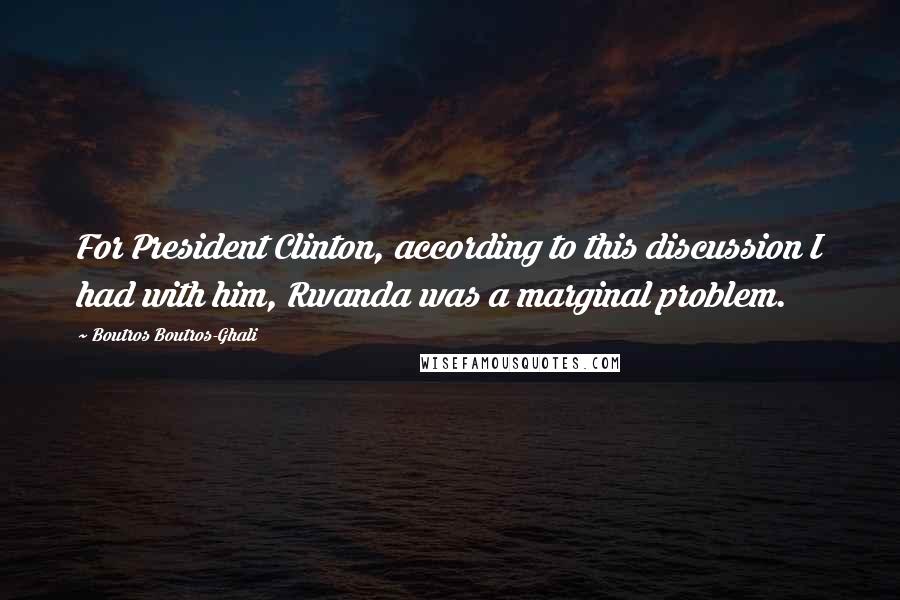 Boutros Boutros-Ghali Quotes: For President Clinton, according to this discussion I had with him, Rwanda was a marginal problem.