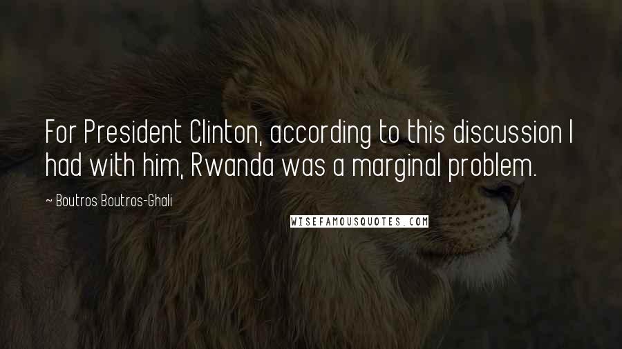 Boutros Boutros-Ghali Quotes: For President Clinton, according to this discussion I had with him, Rwanda was a marginal problem.