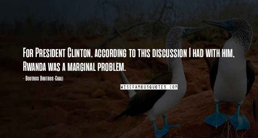 Boutros Boutros-Ghali Quotes: For President Clinton, according to this discussion I had with him, Rwanda was a marginal problem.